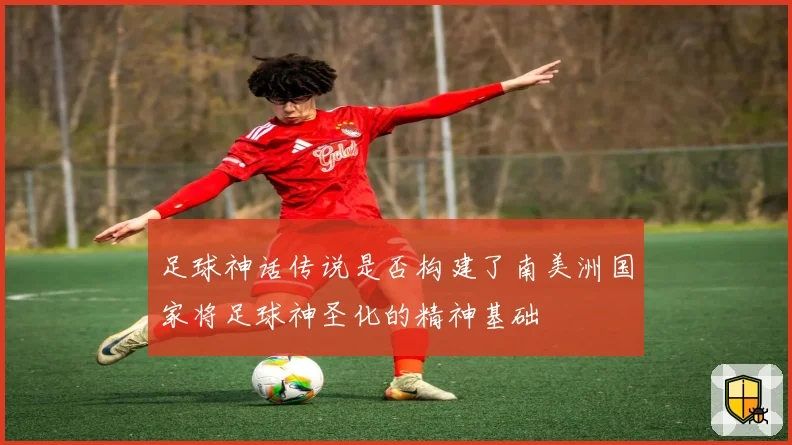 足球神话传说是否构建了南美洲国家将足球神圣化的精神基础
