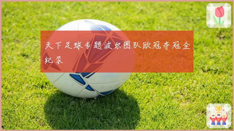 天下足球专题波尔图队欧冠夺冠全纪录