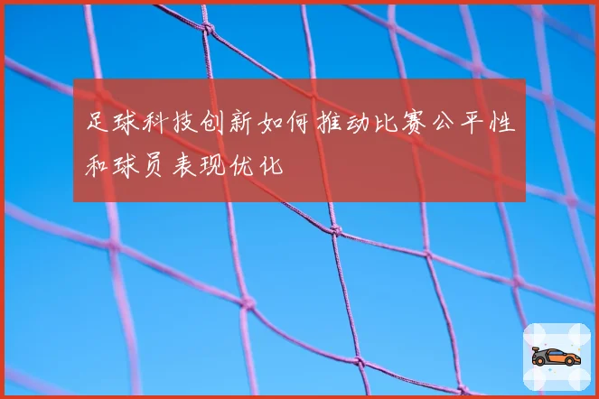 足球科技创新如何推动比赛公平性和球员表现优化