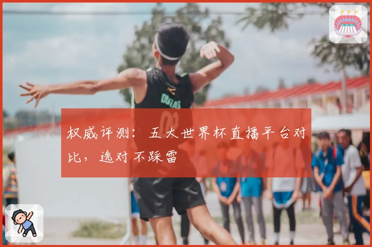 权威评测：五大世界杯直播平台对比，选对不踩雷