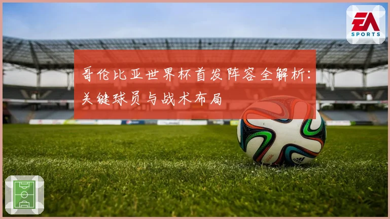 哥伦比亚世界杯首发阵容全解析：关键球员与战术布局