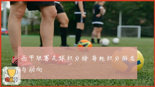 西甲联赛足球积分榜 每轮积分排名与动向