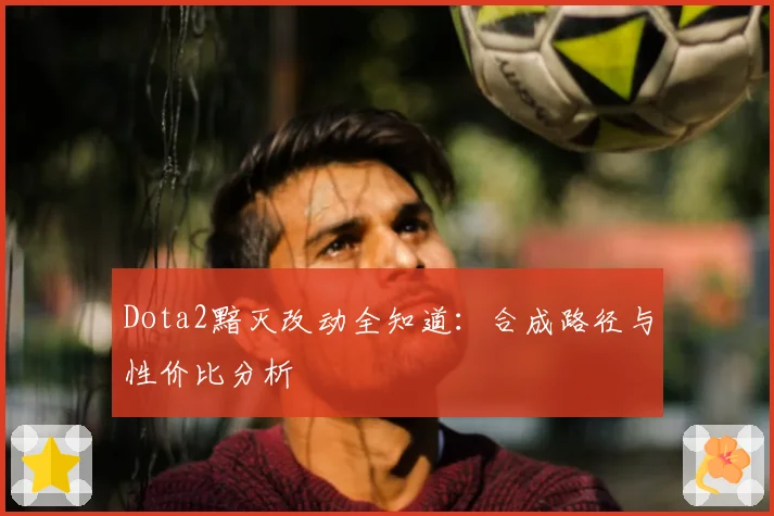 Dota2黯灭改动全知道：合成路径与性价比分析