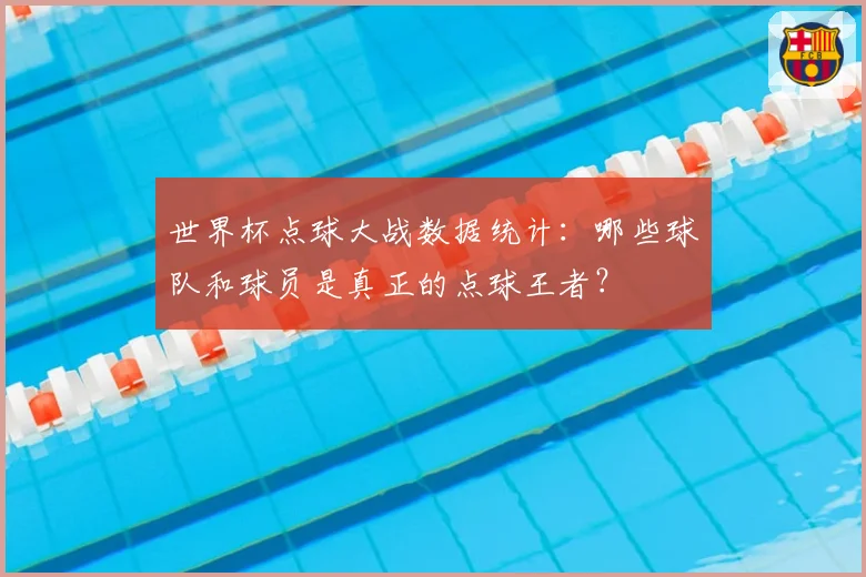 世界杯点球大战数据统计：哪些球队和球员是真正的点球王者？