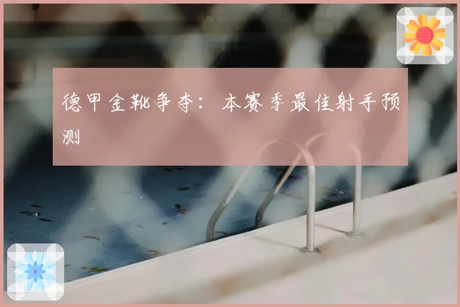 德甲金靴争夺：本赛季最佳射手预测
