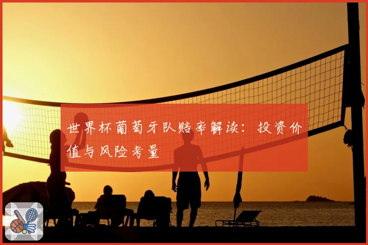 世界杯葡萄牙队赔率解读：投资价值与风险考量
