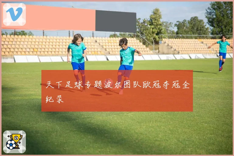 天下足球专题波尔图队欧冠夺冠全纪录