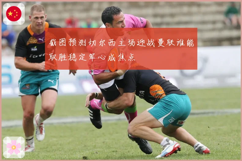 截图预测切尔西主场迎战曼联谁能取胜稳定军心成焦点