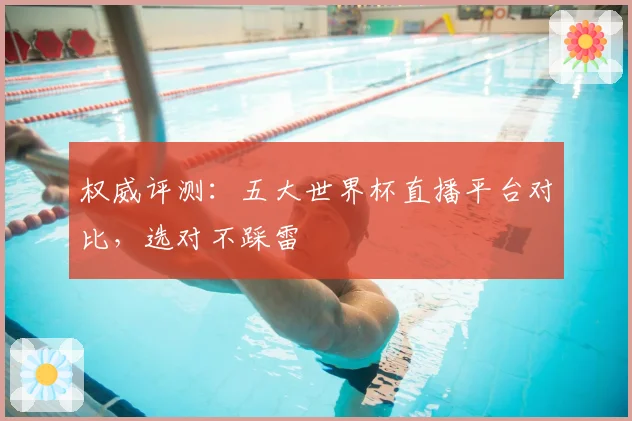 权威评测：五大世界杯直播平台对比，选对不踩雷