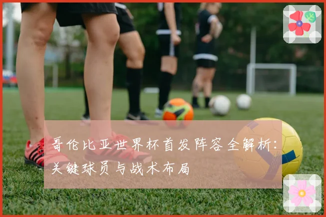 哥伦比亚世界杯首发阵容全解析：关键球员与战术布局