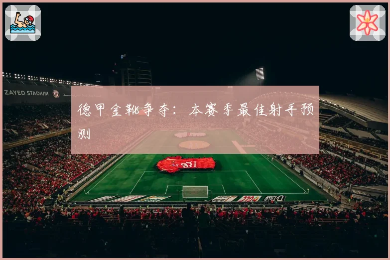 德甲金靴争夺：本赛季最佳射手预测