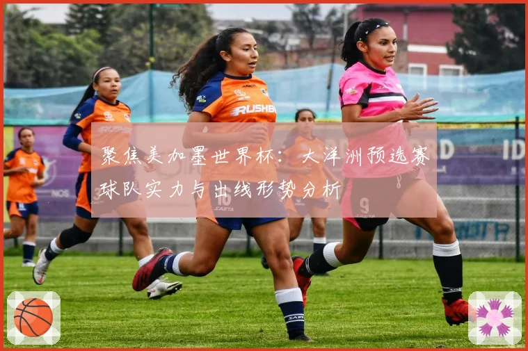 聚焦美加墨世界杯：大洋洲预选赛球队实力与出线形势分析