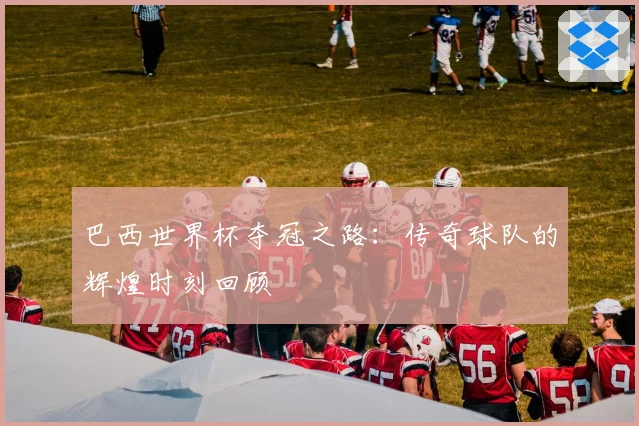 巴西世界杯夺冠之路：传奇球队的辉煌时刻回顾