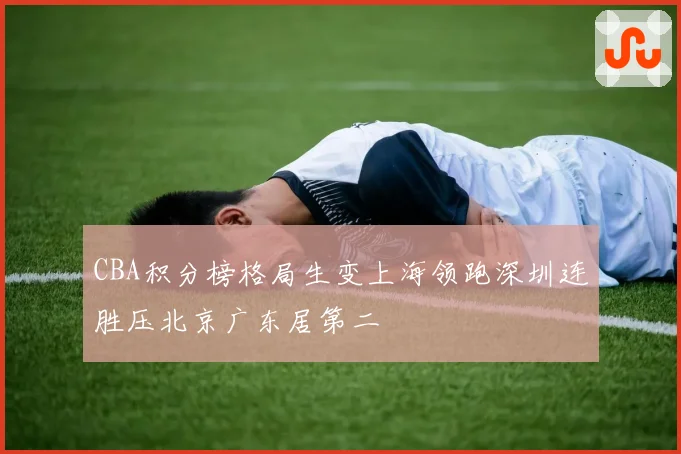 CBA积分榜格局生变上海领跑深圳连胜压北京广东居第二