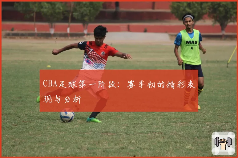 CBA足球第一阶段：赛季初的精彩表现与分析
