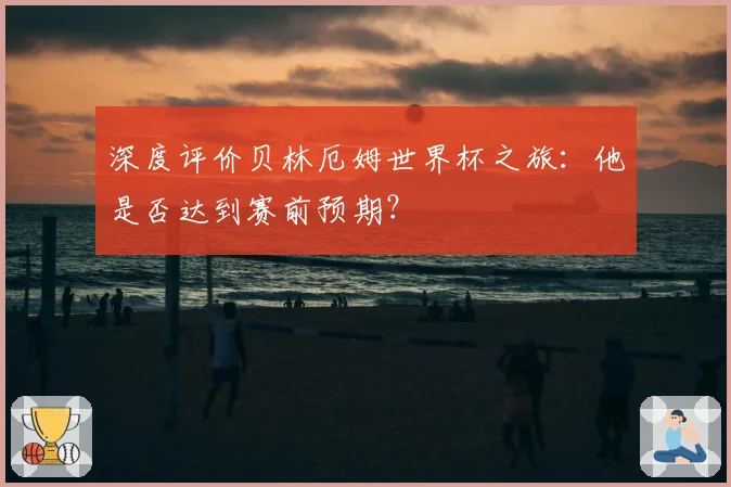 深度评价贝林厄姆世界杯之旅：他是否达到赛前预期？